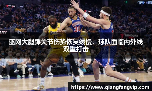 篮网大腿踝关节伤势恢复缓慢，球队面临内外线双重打击