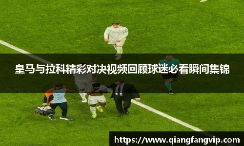 皇马与拉科精彩对决视频回顾球迷必看瞬间集锦