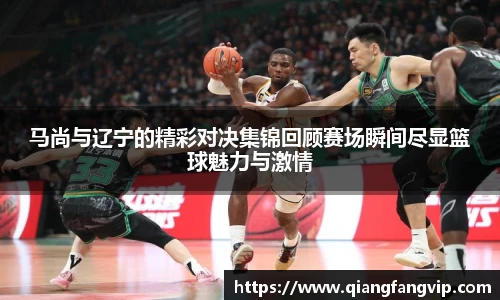 马尚与辽宁的精彩对决集锦回顾赛场瞬间尽显篮球魅力与激情